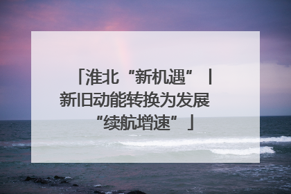 淮北“新机遇”丨新旧动能转换为发展“续航增速”