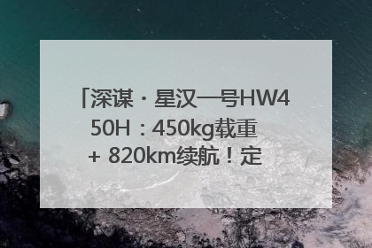 深谋・星汉一号HW450H：450kg载重+ 820km续航！定义低空运力新标准