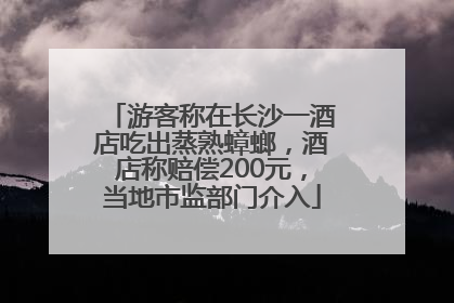 游客称在长沙一酒店吃出蒸熟蟑螂，酒店称赔偿200元，当地市监部门介入