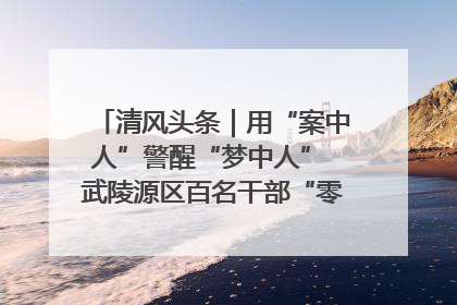 清风头条｜用“案中人”警醒“梦中人” 武陵源区百名干部“零距离”接受警示教育
