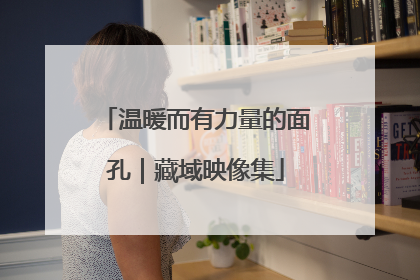 温暖而有力量的面孔｜藏域映像集