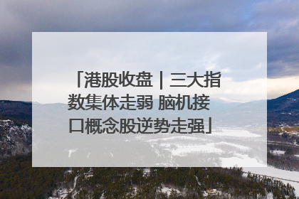 港股收盘｜三大指数集体走弱 脑机接口概念股逆势走强