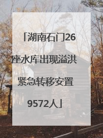 湖南石门26座水库出现溢洪 紧急转移安置9572人