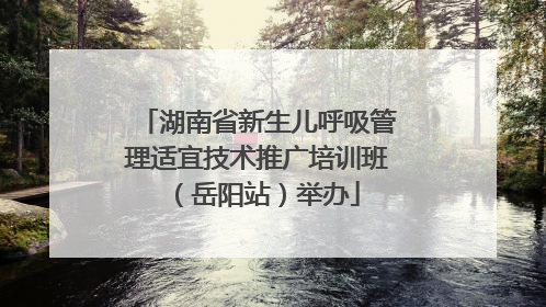 湖南省新生儿呼吸管理适宜技术推广培训班（岳阳站）举办