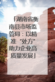 湖南省衡南县市场监管局：以精准“处方”助力企业高质量发展