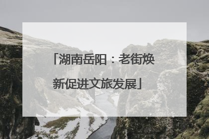 湖南岳阳：老街焕新促进文旅发展