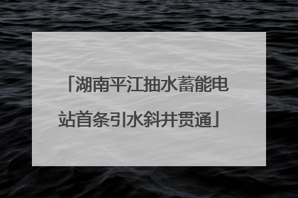 湖南平江抽水蓄能电站首条引水斜井贯通