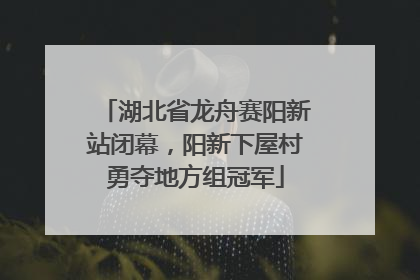 湖北省龙舟赛阳新站闭幕，阳新下屋村勇夺地方组冠军