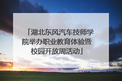 湖北东风汽车技师学院举办职业教育体验暨校园开放周活动