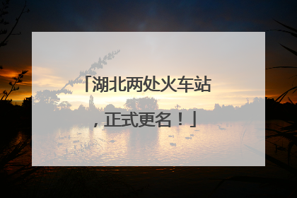 湖北两处火车站，正式更名！