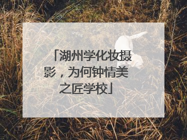 湖州学化妆摄影，为何钟情美之匠学校