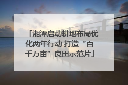湘潭启动耕地布局优化两年行动 打造“百千万亩”良田示范片