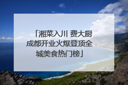 湘菜入川 费大厨成都开业火爆登顶全城美食热门榜