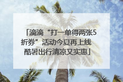 滴滴“打一单得两张5折券”活动今夏再上线 酷暑出行清凉又实惠