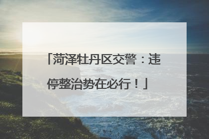 菏泽牡丹区交警：违停整治势在必行！