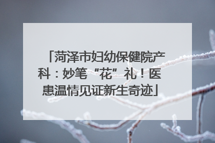 菏泽市妇幼保健院产科：妙笔“花”礼！医患温情见证新生奇迹