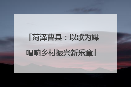 菏泽曹县：以歌为媒 唱响乡村振兴新乐章