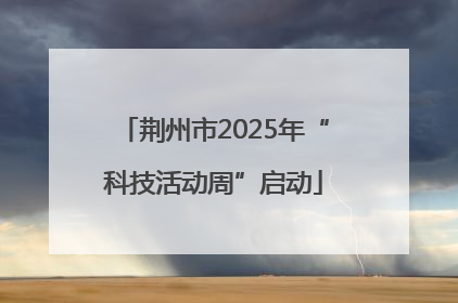 荆州市2025年“科技活动周”启动