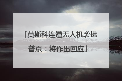 莫斯科连遭无人机袭扰 普京：将作出回应