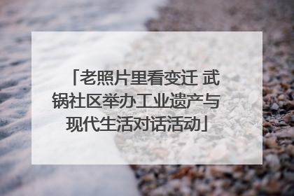 老照片里看变迁 武锅社区举办工业遗产与现代生活对话活动