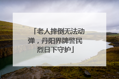 老人摔倒无法动弹，丹阳界牌警民烈日下守护