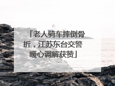 老人骑车摔倒骨折，江苏东台交警暖心调解获赞