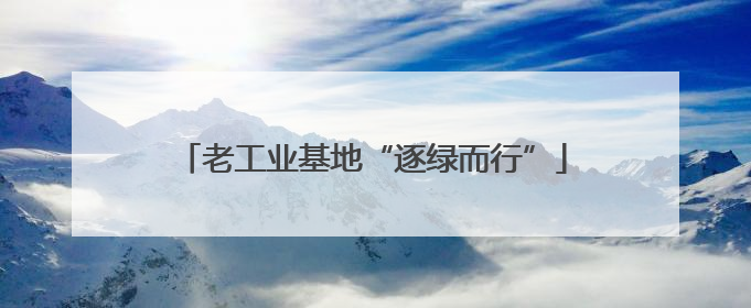 老工业基地“逐绿而行”