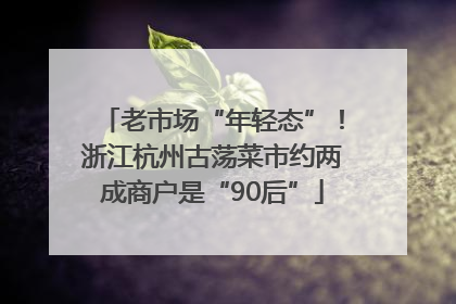 老市场“年轻态”！浙江杭州古荡菜市约两成商户是“90后”