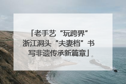 老手艺“玩跨界” 浙江洞头“夫妻档”书写非遗传承新篇章