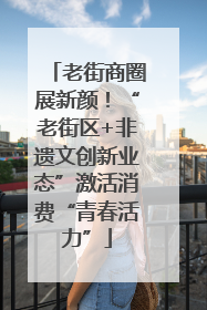 老街商圈展新颜！“老街区+非遗文创新业态”激活消费“青春活力”