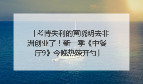 考博失利的黄晓明去非洲创业了！新一季《中餐厅9》今晚热辣开勺