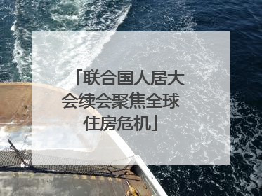联合国人居大会续会聚焦全球住房危机