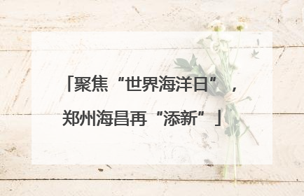 聚焦“世界海洋日”，郑州海昌再“添新”