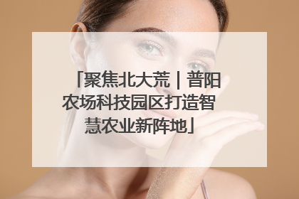 聚焦北大荒｜普阳农场科技园区打造智慧农业新阵地