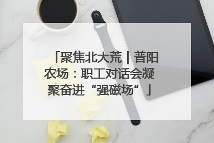 聚焦北大荒｜普阳农场：职工对话会凝聚奋进“强磁场”