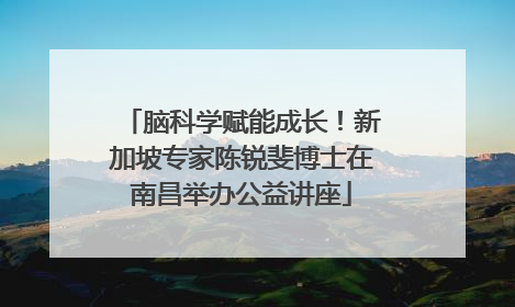 脑科学赋能成长！新加坡专家陈锐斐博士在南昌举办公益讲座
