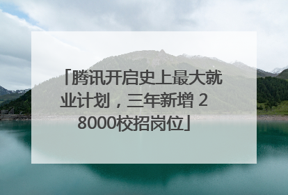 腾讯开启史上最大就业计划，三年新增 28000校招岗位