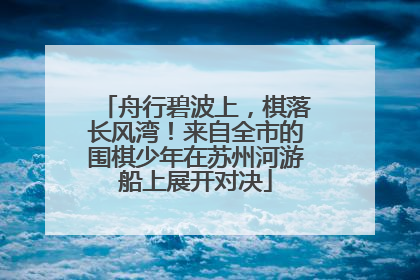 舟行碧波上，棋落长风湾！来自全市的围棋少年在苏州河游船上展开对决