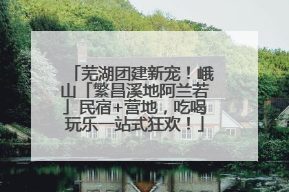 芜湖团建新宠！峨山「繁昌溪地阿兰若」民宿+营地，吃喝玩乐一站式狂欢！
