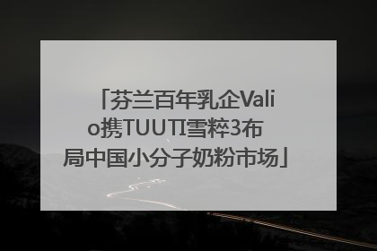 芬兰百年乳企Valio携TUUTI雪粹3布局中国小分子奶粉市场