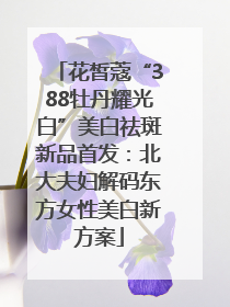 花皙蔻“388牡丹耀光白”美白祛斑新品首发：北大夫妇解码东方女性美白新方案