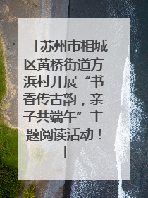 苏州市相城区黄桥街道方浜村开展“书香传古韵，亲子共端午”主题阅读活动！