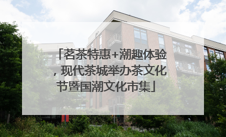 茗茶特惠+潮趣体验，现代茶城举办茶文化节暨国潮文化市集