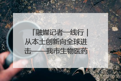 融媒记者一线行｜从本土创新向全球进击——我市生物医药产业破茧突围