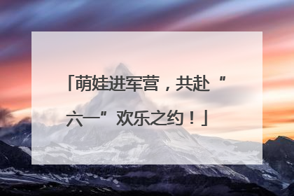 萌娃进军营，共赴“六一”欢乐之约！