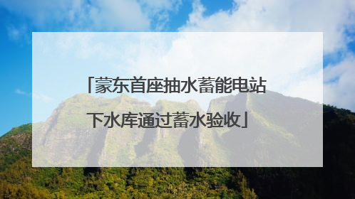 蒙东首座抽水蓄能电站下水库通过蓄水验收