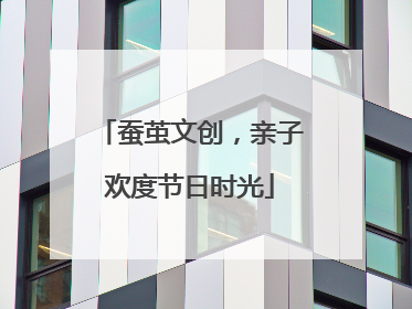 蚕茧文创，亲子欢度节日时光