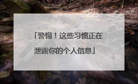 警惕！这些习惯正在泄露你的个人信息