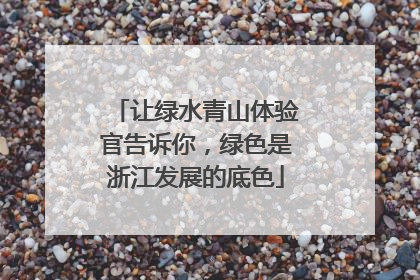 让绿水青山体验官告诉你，绿色是浙江发展的底色