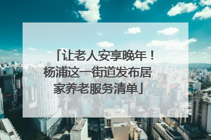 让老人安享晚年！杨浦这一街道发布居家养老服务清单